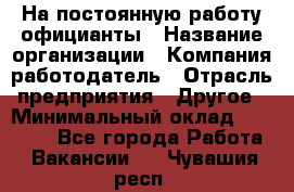 На постоянную работу официанты › Название организации ­ Компания-работодатель › Отрасль предприятия ­ Другое › Минимальный оклад ­ 18 000 - Все города Работа » Вакансии   . Чувашия респ.